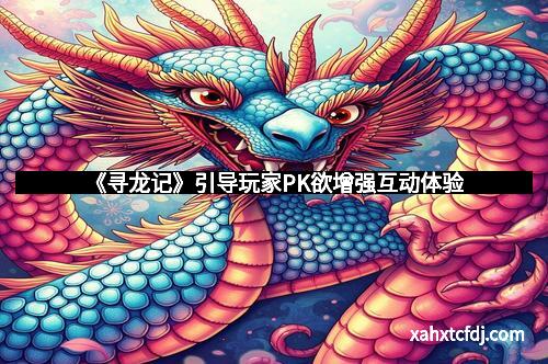 《寻龙记》引导玩家PK欲增强互动体验