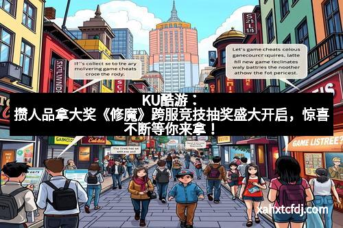 KU酷游：攒人品拿大奖《修魔》跨服竞技抽奖盛大开启，惊喜不断等你来拿！